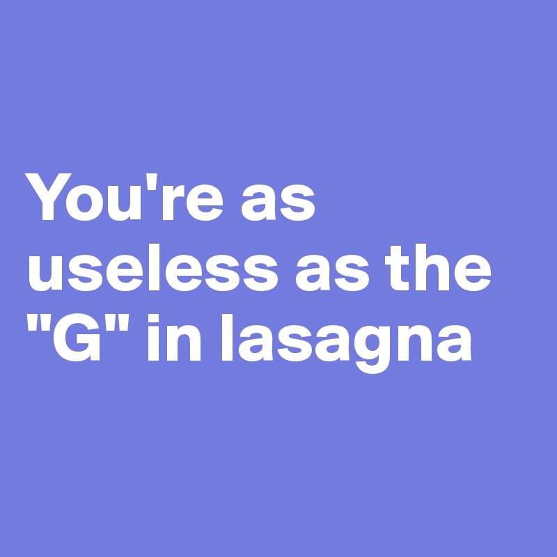 

You're as useless as the "G" in lasagna

