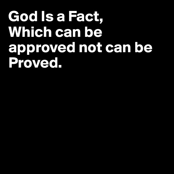 God Is a Fact,
Which can be approved not can be Proved. 






