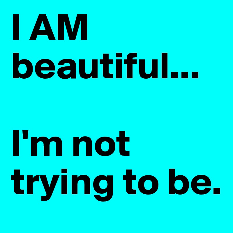 I AM beautiful... 

I'm not trying to be. 
