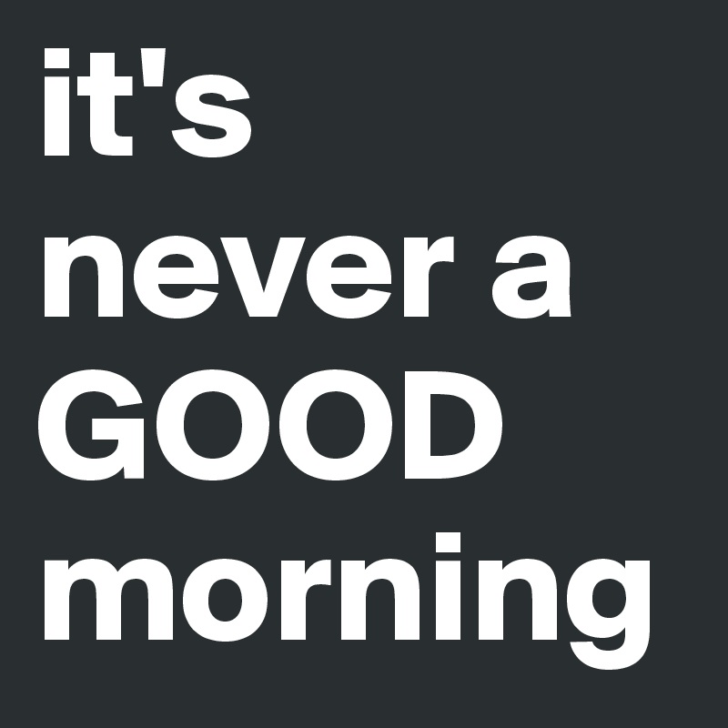 it's never a GOOD morning - Post by spinandstir on Boldomatic