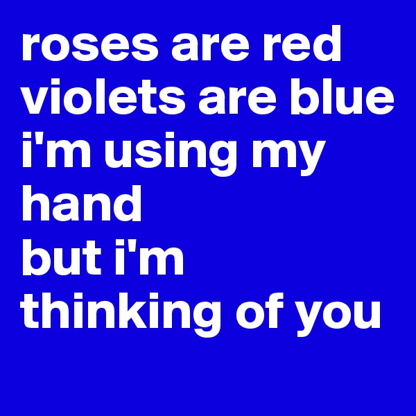 roses are red
violets are blue
i'm using my hand
but i'm thinking of you