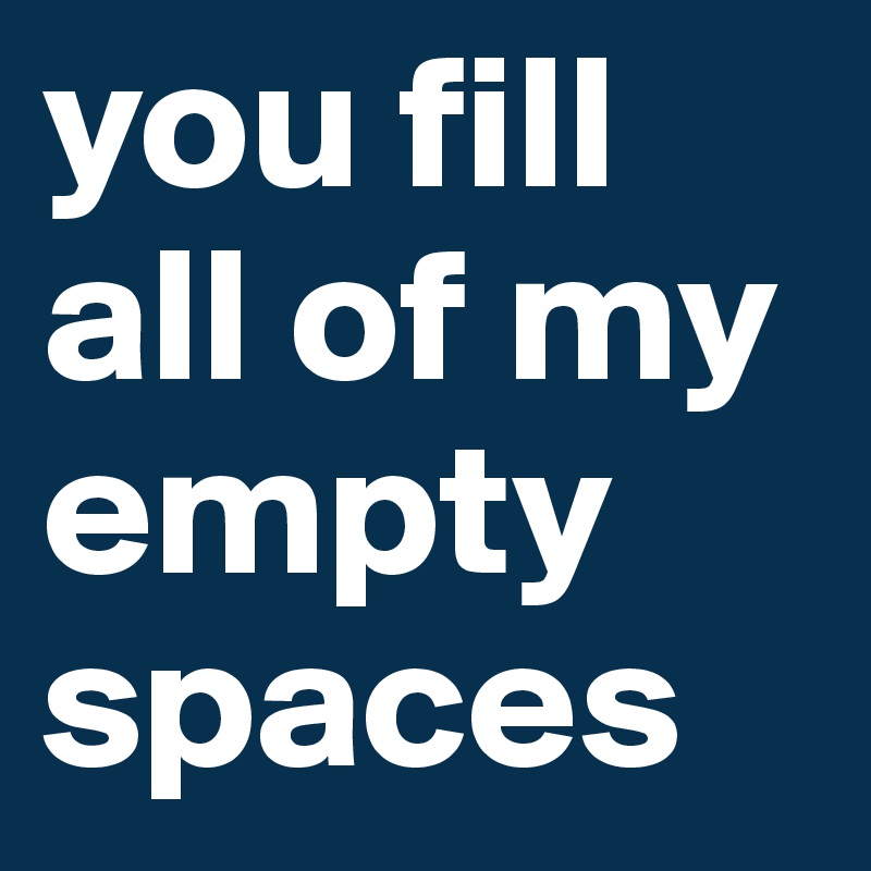 you fill all of my empty spaces