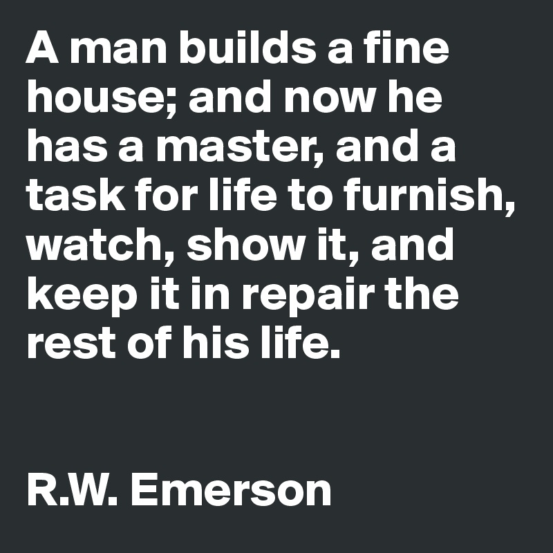A man builds a fine house; and now he has a master, and a task for life to furnish, watch, show it, and keep it in repair the rest of his life.


R.W. Emerson