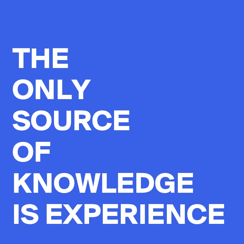 
THE
ONLY
SOURCE
OF 
KNOWLEDGE
IS EXPERIENCE