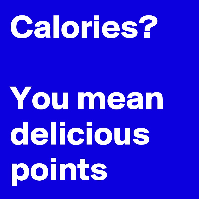 Calories?

You mean delicious points