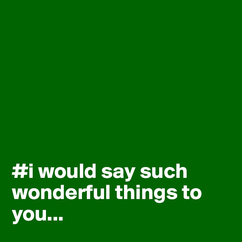 






#i would say such wonderful things to you...