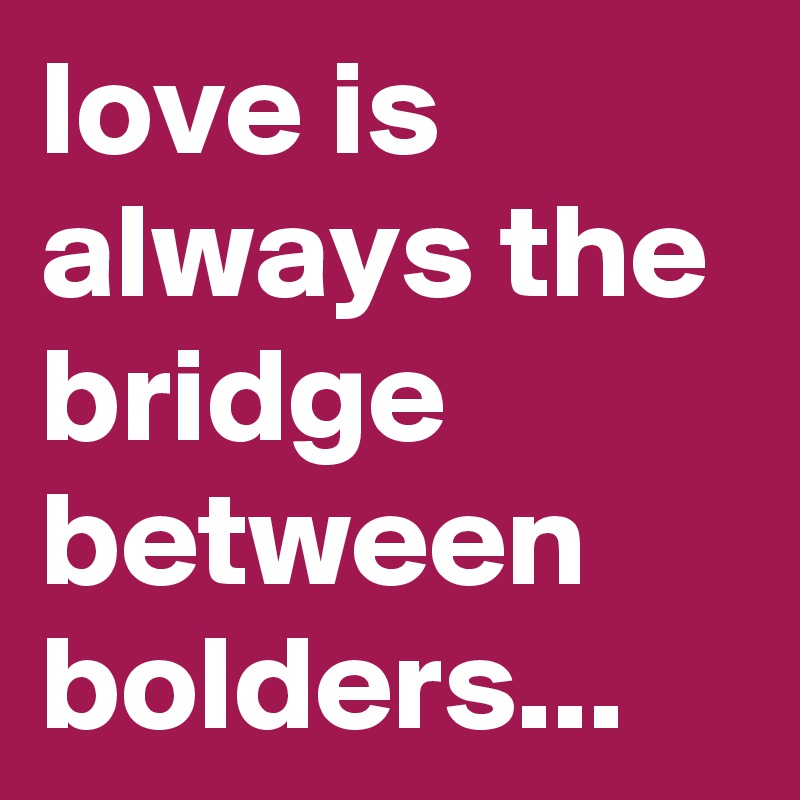 love is always the bridge between bolders...