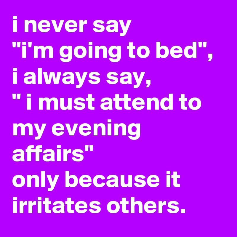 i-never-say-i-m-going-to-bed-i-always-say-i-must-attend-to-my