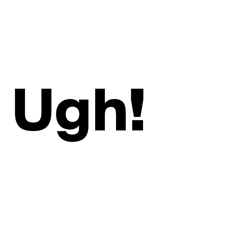 
Ugh!