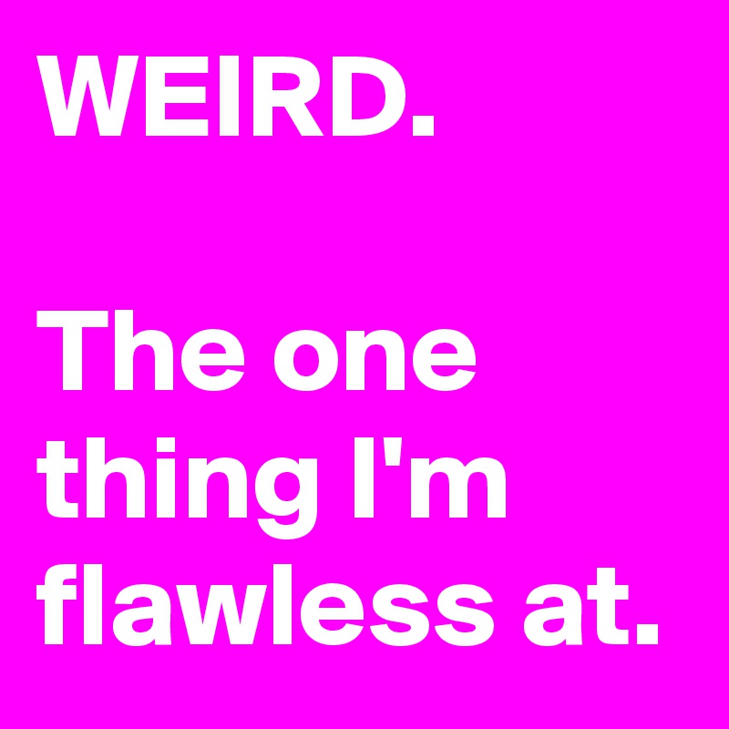 WEIRD. 

The one thing I'm flawless at.