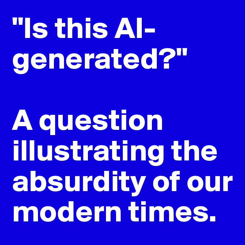 "Is this AI-generated?"

A question illustrating the absurdity of our modern times. 