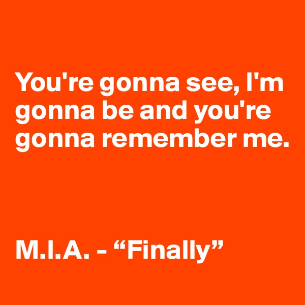 

You're gonna see, I'm gonna be and you're gonna remember me.



M.I.A. - “Finally”