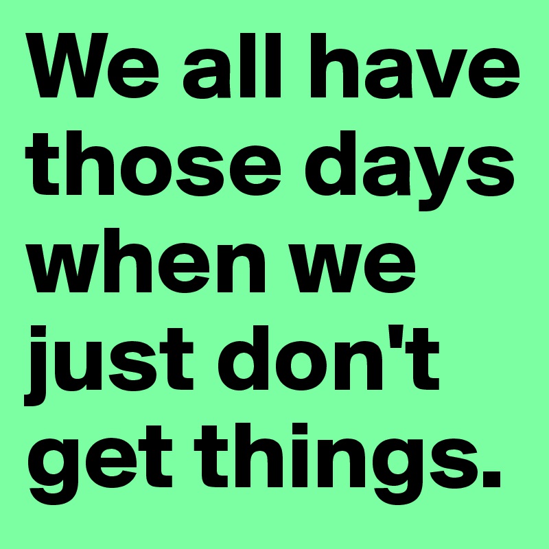 We all have those days when we just don't get things.