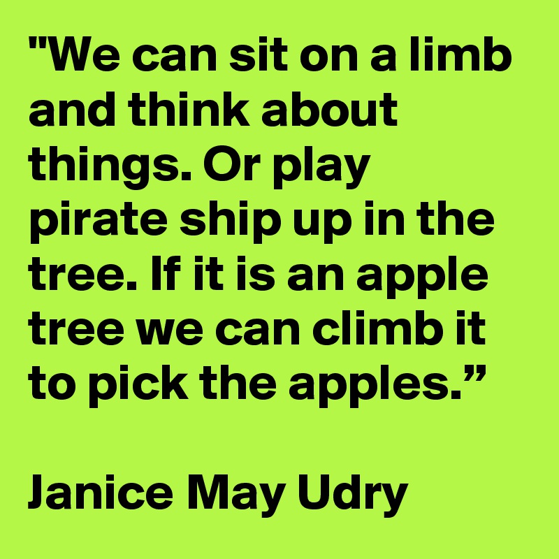 "We can sit on a limb and think about things. Or play pirate ship up in the tree. If it is an apple tree we can climb it to pick the apples.”

Janice May Udry