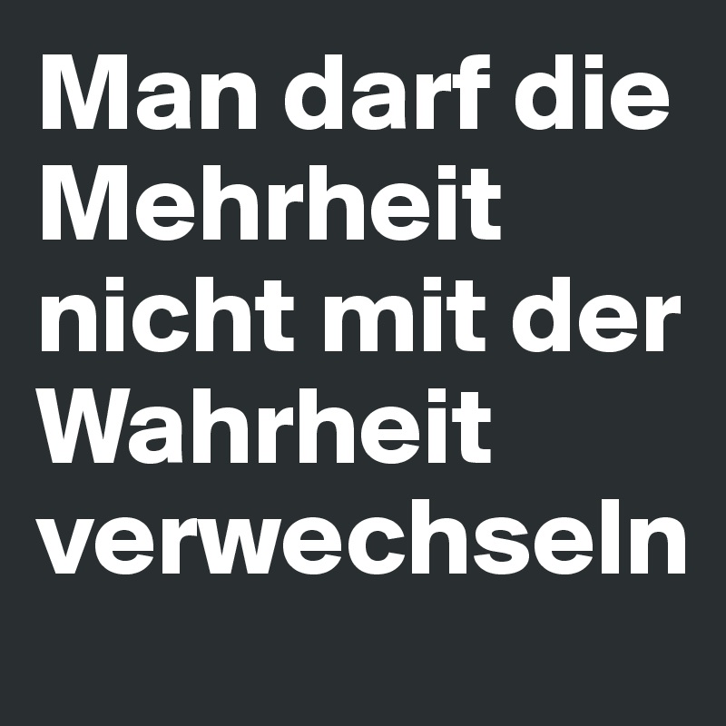 Man darf die Mehrheit nicht mit der Wahrheit verwechseln