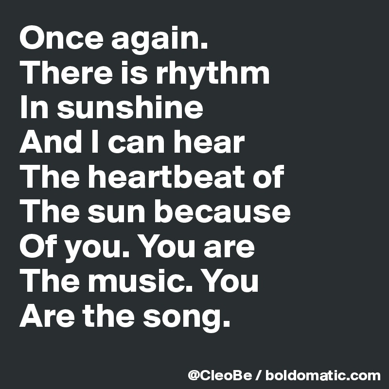 Once again.
There is rhythm 
In sunshine
And I can hear
The heartbeat of
The sun because
Of you. You are
The music. You
Are the song.
