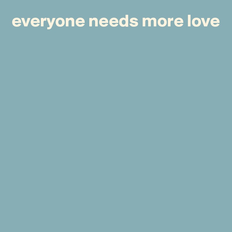 everyone needs more love









