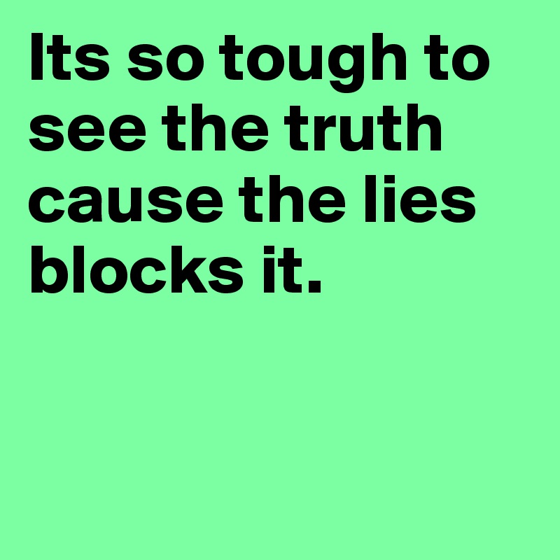Its so tough to see the truth cause the lies blocks it.	


