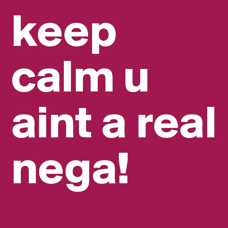 keep calm u aint a real nega!