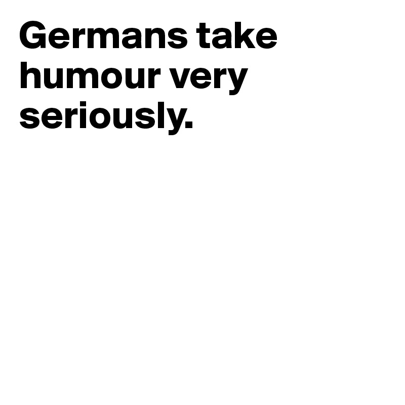 Germans take humour very seriously. 





