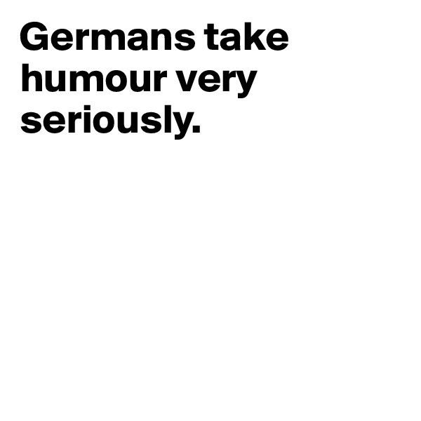 Germans take humour very seriously. 





