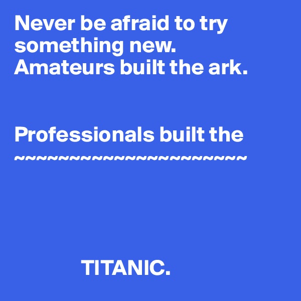Never be afraid to try something new. 
Amateurs built the ark. 


Professionals built the 
~~~~~~~~~~~~~~~~~~~~~




               TITANIC. 