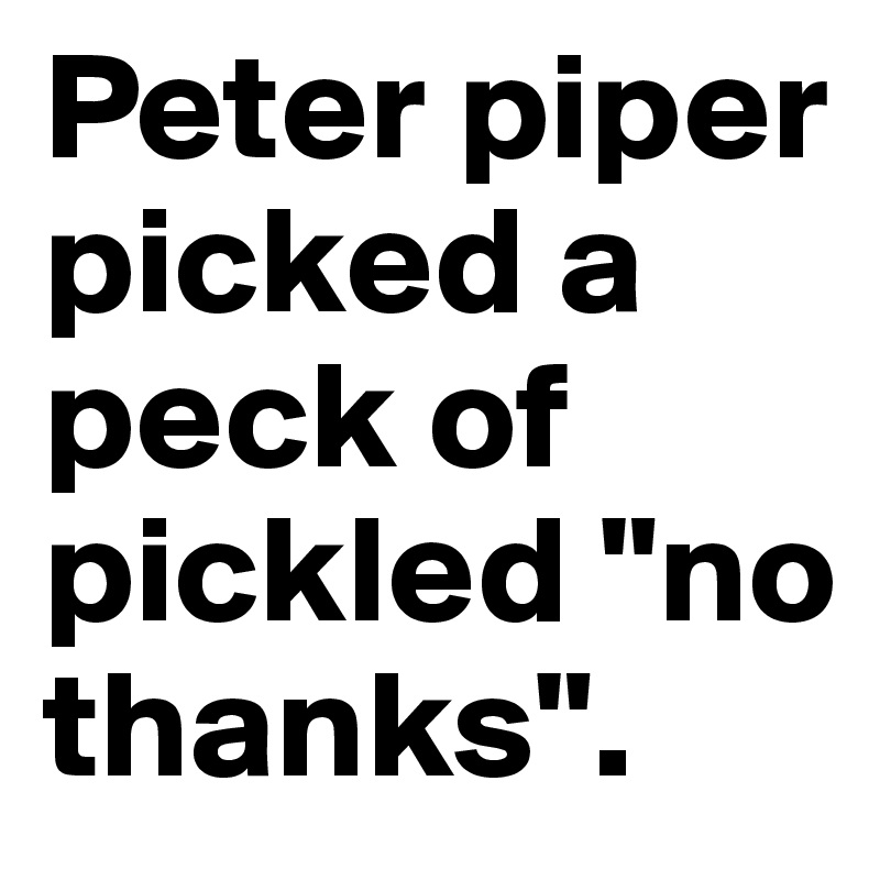 Peter piper picked a peck of pickled "no thanks".