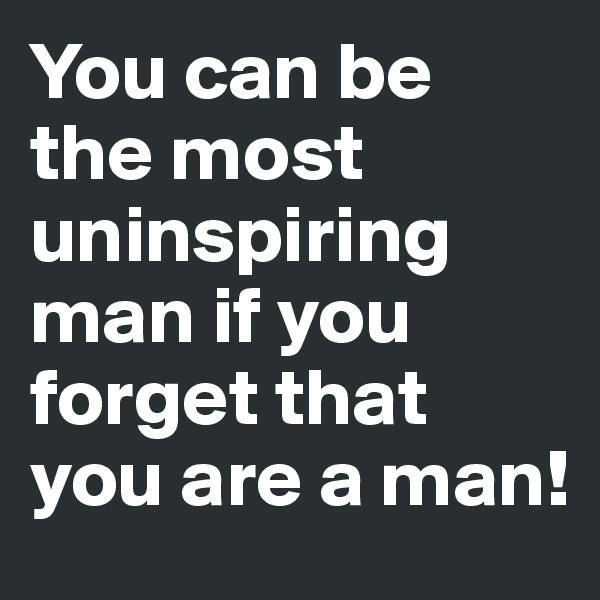 You can be the most uninspiring man if you forget that you are a man! 