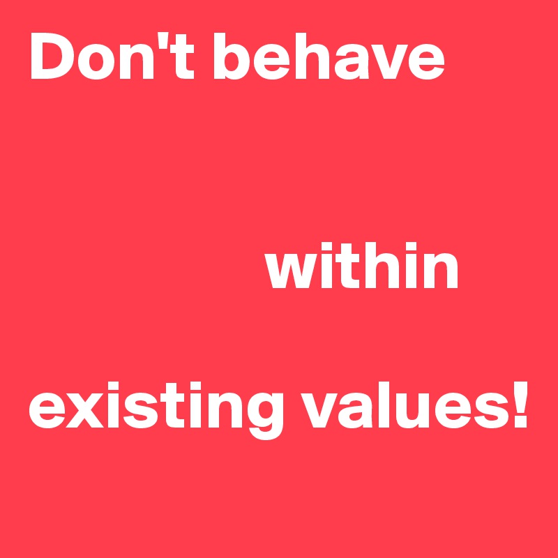 Don't behave 


                 within 

existing values!
