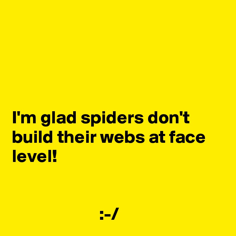 




I'm glad spiders don't build their webs at face level!


                        :-/