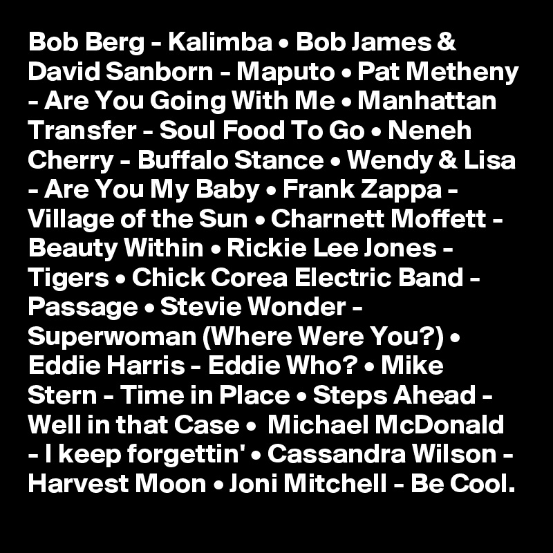 Bob Berg - Kalimba • Bob James & David Sanborn - Maputo • Pat Metheny - Are You Going With Me • Manhattan Transfer - Soul Food To Go • Neneh Cherry - Buffalo Stance • Wendy & Lisa - Are You My Baby • Frank Zappa - Village of the Sun • Charnett Moffett - Beauty Within • Rickie Lee Jones - Tigers • Chick Corea Electric Band - Passage • Stevie Wonder - Superwoman (Where Were You?) • Eddie Harris - Eddie Who? • Mike Stern - Time in Place • Steps Ahead - Well in that Case •  Michael McDonald - I keep forgettin' • Cassandra Wilson - Harvest Moon • Joni Mitchell - Be Cool.