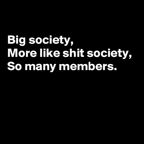 

Big society, 
More like shit society, 
So many members.



