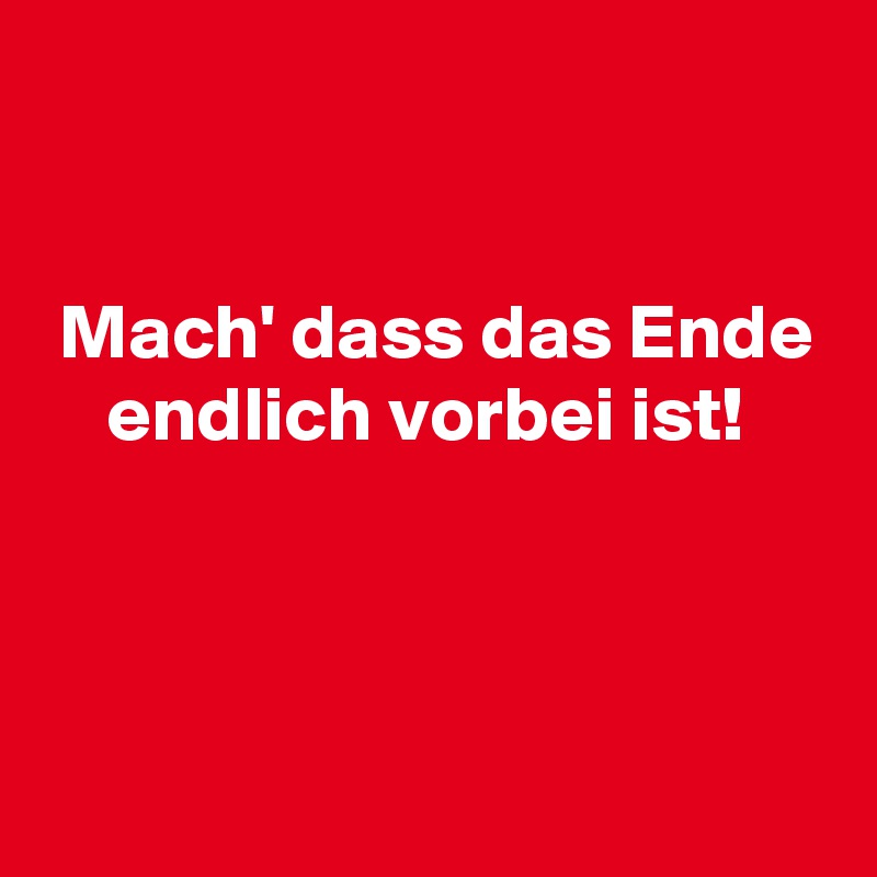 


 Mach' dass das Ende
    endlich vorbei ist!



