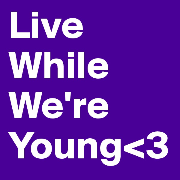 Live 
While
We're
Young<3