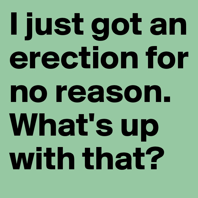 I just got an erection for no reason. What's up with that?