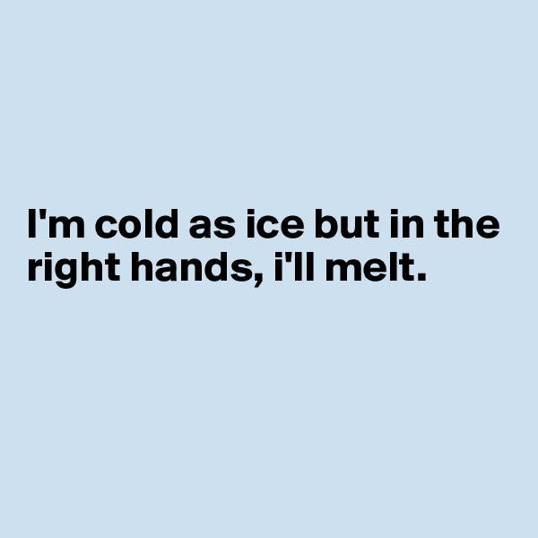 



I'm cold as ice but in the right hands, i'll melt. 




