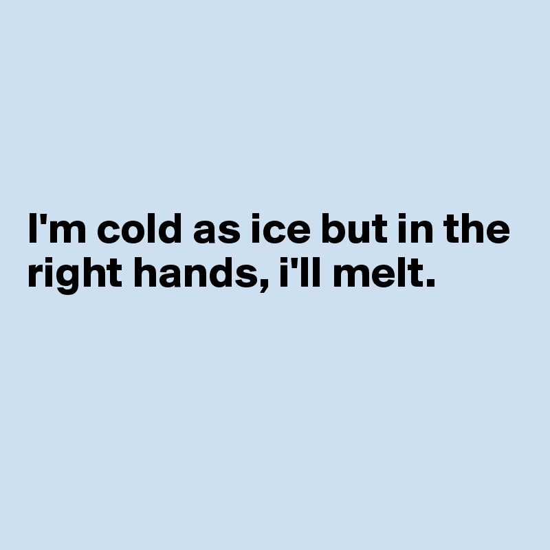 



I'm cold as ice but in the right hands, i'll melt. 




