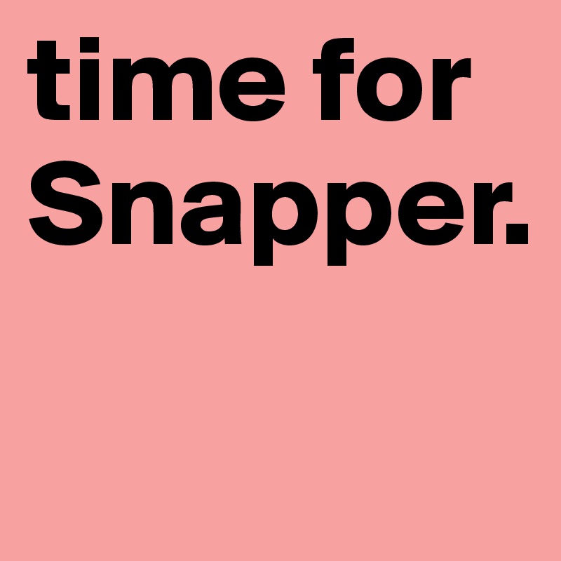 time for Snapper.                      
