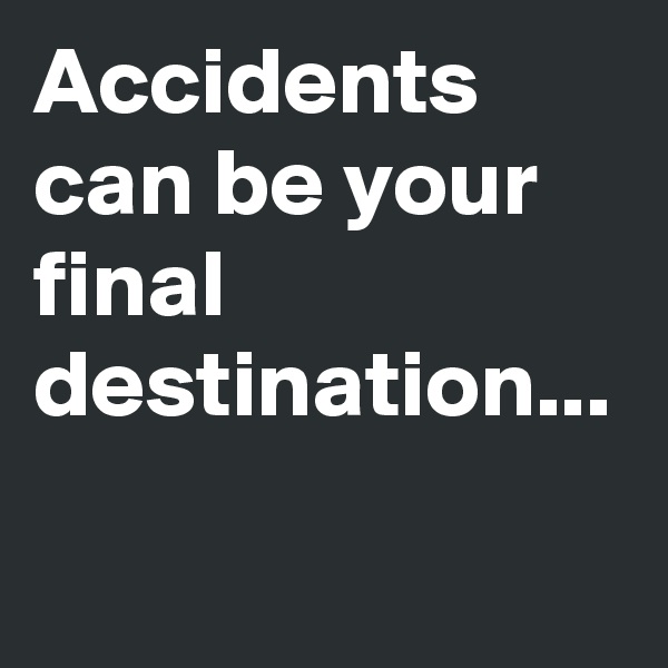 Accidents can be your final destination...