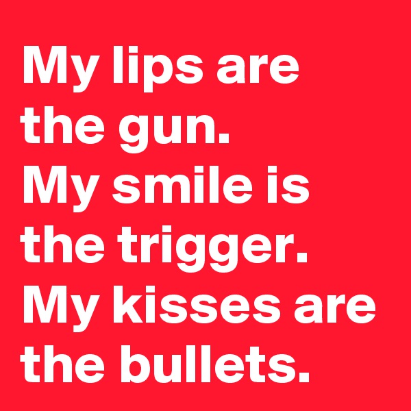 My lips are the gun. 
My smile is the trigger. My kisses are the bullets.
