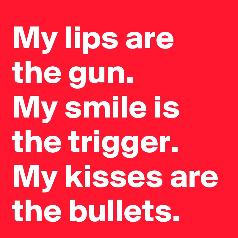 My lips are the gun. 
My smile is the trigger. My kisses are the bullets.
