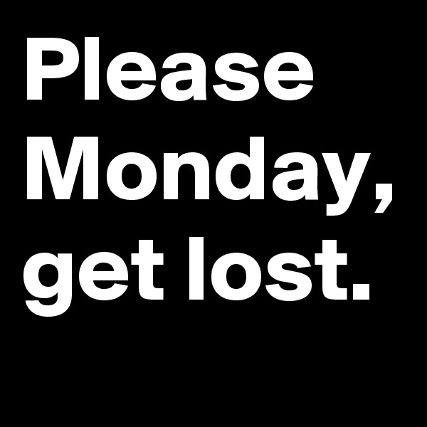 Please Monday, get lost.