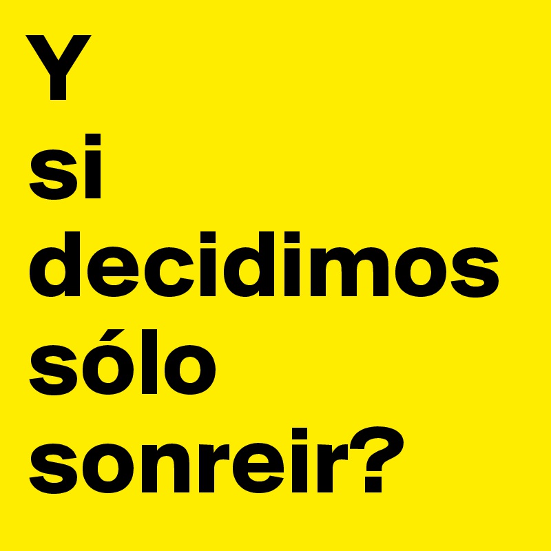 Y 
si decidimos sólo sonreir?