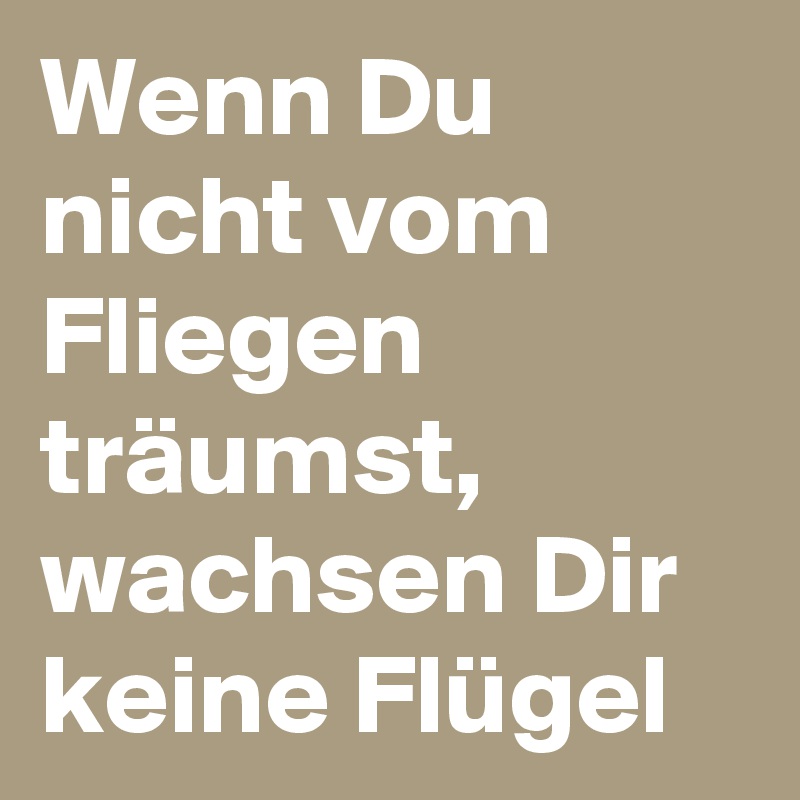 Wenn Du nicht vom Fliegen träumst, wachsen Dir keine Flügel