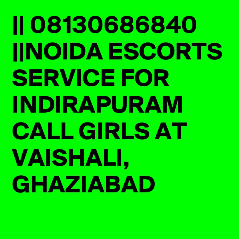 || 08130686840 ||NOIDA ESCORTS SERVICE FOR INDIRAPURAM CALL GIRLS AT VAISHALI, GHAZIABAD