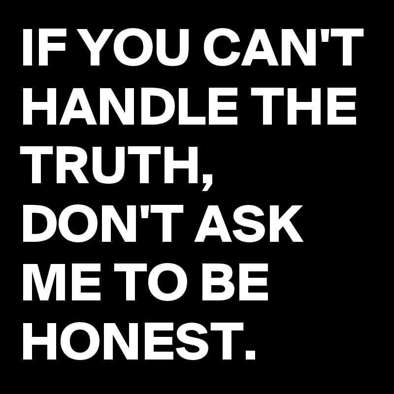 IF YOU CAN'T HANDLE THE TRUTH, DON'T ASK ME TO BE HONEST. - Post by ...