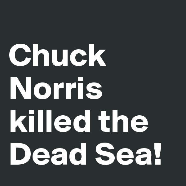 
Chuck Norris killed the Dead Sea!
