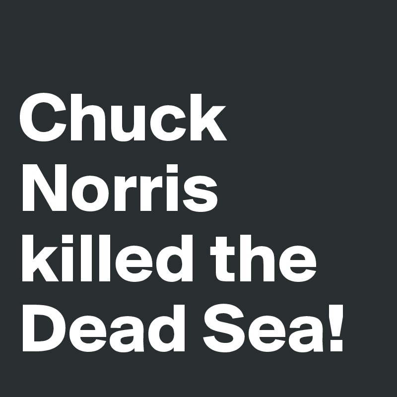 
Chuck Norris killed the Dead Sea!