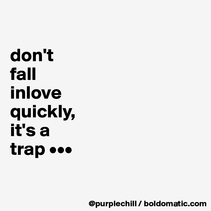 

don't 
fall 
inlove 
quickly, 
it's a 
trap •••

