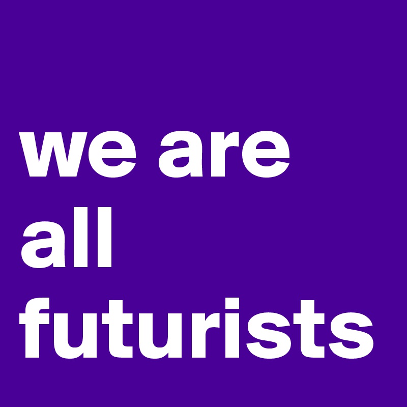 
we are all futurists